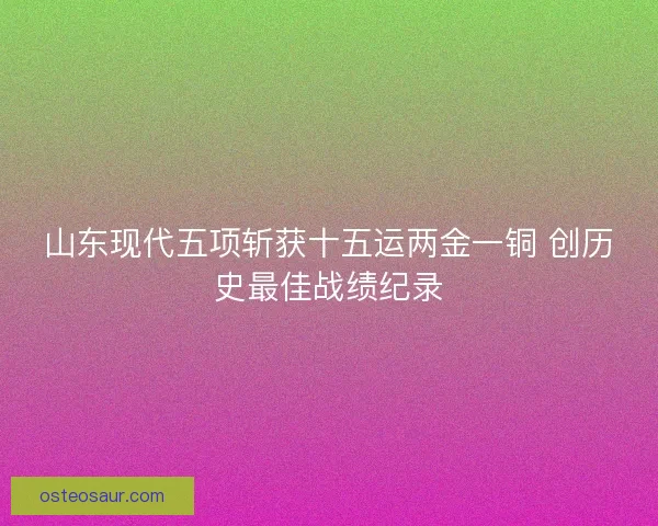 山东现代五项斩获十五运两金一铜 创历史最佳战绩纪录 山东现代五项斩获十五运两金一铜 创历史最佳战绩纪录