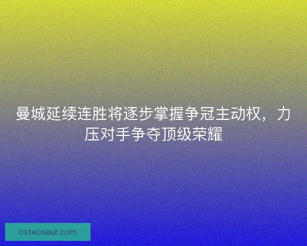 曼城延续连胜将逐步掌握争冠主动权,力压对手争夺顶级荣耀 曼城延续连胜将逐步掌握争冠主动权,力压对手争夺顶级荣耀
