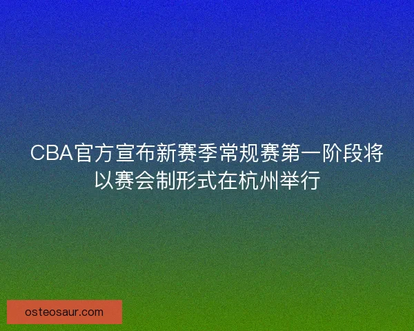 CBA官方宣布新赛季常规赛第一阶段将以赛会制形式在杭州举行 CBA官方宣布新赛季常规赛第一阶段将以赛会制形式在杭州举行