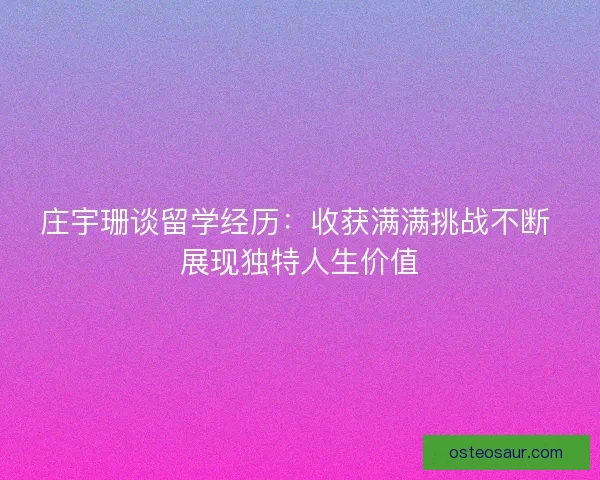 庄宇珊谈留学经历：收获满满挑战不断 展现独特人生价值