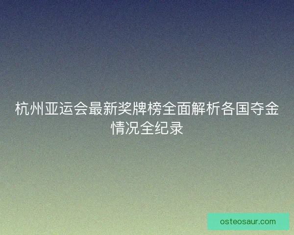 杭州亚运会最新奖牌榜全面解析各国夺金情况全纪录 杭州亚运会最新奖牌榜全面解析各国夺金情况全纪录