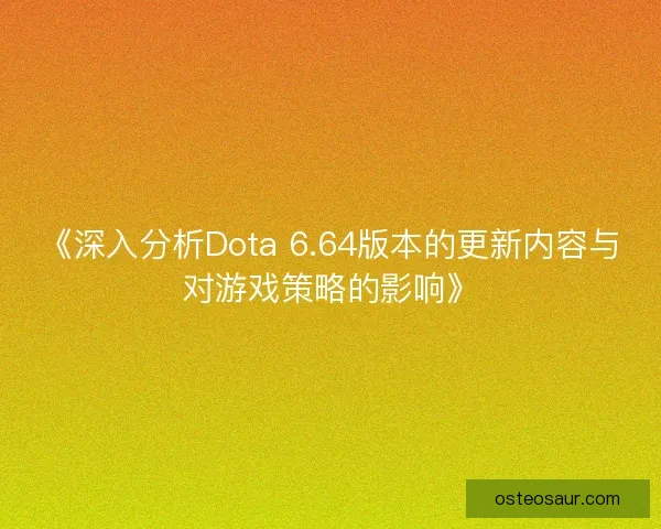 《深入分析Dota 6.64版本的更新内容与对游戏策略的影响》 《深入分析Dota 6.64版本的更新内容与对游戏策略的影响》