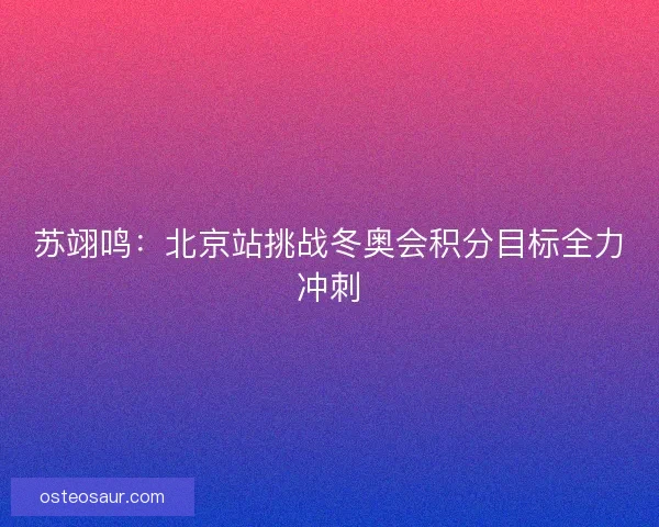 苏翊鸣:北京站挑战冬奥会积分目标全力冲刺 苏翊鸣:北京站挑战冬奥会积分目标全力冲刺