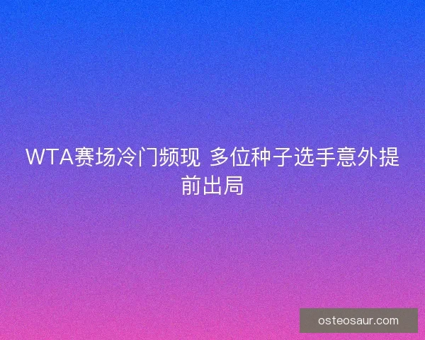 WTA赛场冷门频现 多位种子选手意外提前出局 WTA赛场冷门频现 多位种子选手意外提前出局