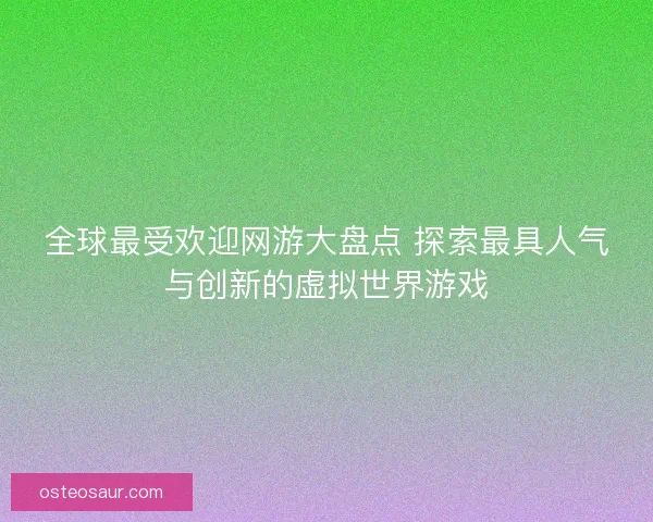 全球最受欢迎网游大盘点 探索最具人气与创新的虚拟世界游戏 全球最受欢迎网游大盘点 探索最具人气与创新的虚拟世界游戏