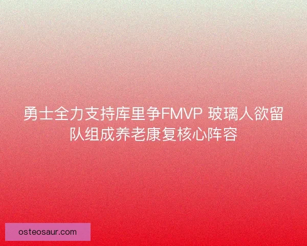勇士全力支持库里争FMVP 玻璃人欲留队组成养老康复核心阵容 勇士全力支持库里争FMVP 玻璃人欲留队组成养老康复核心阵容