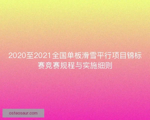 2020至2021全国单板滑雪平行项目锦标赛竞赛规程与实施细则 2020至2021全国单板滑雪平行项目锦标赛竞赛规程与实施细则