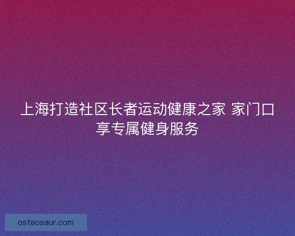 上海打造社区长者运动健康之家 家门口享专属健身服务 上海打造社区长者运动健康之家 家门口享专属健身服务