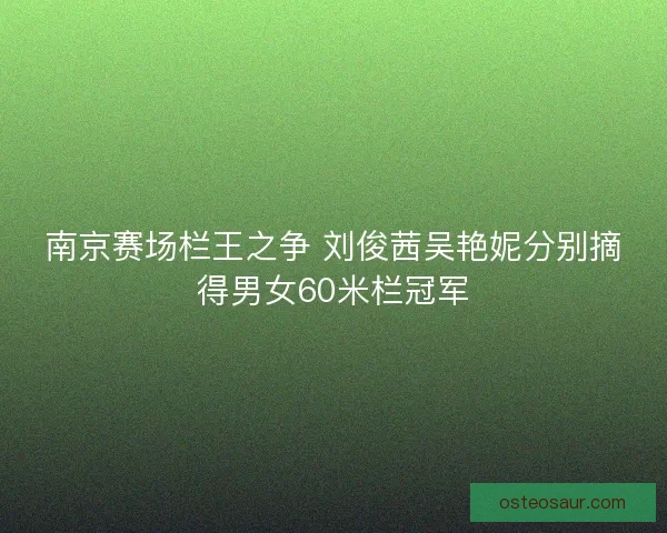 南京赛场栏王之争 刘俊茜吴艳妮分别摘得男女60米栏冠军 南京赛场栏王之争 刘俊茜吴艳妮分别摘得男女60米栏冠军