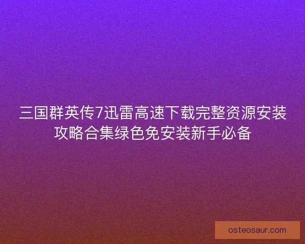 三国群英传7迅雷高速下载完整资源安装攻略合集绿色免安装新手必备