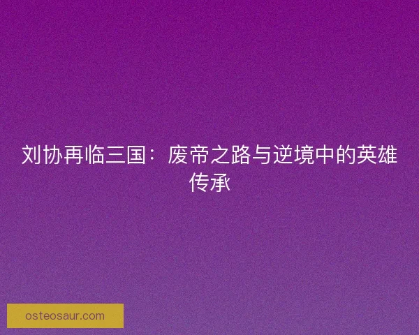 刘协再临三国:废帝之路与逆境中的英雄传承 刘协再临三国:废帝之路与逆境中的英雄传承